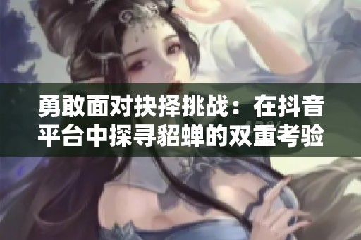 勇敢面对抉择挑战：在抖音平台中探寻貂蝉的双重考验