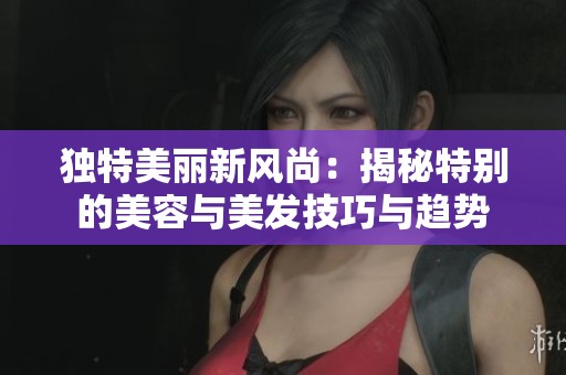 独特美丽新风尚：揭秘特别的美容与美发技巧与趋势