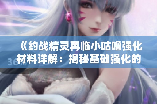 《约战精灵再临小咕噜强化材料详解：揭秘基础强化的秘诀与技巧》