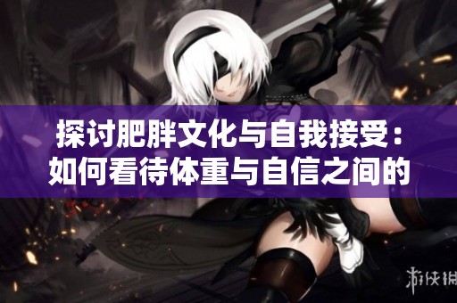 探讨肥胖文化与自我接受：如何看待体重与自信之间的关系