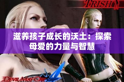滋养孩子成长的沃土：探索母爱的力量与智慧