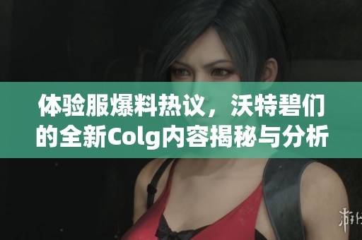 体验服爆料热议，沃特碧们的全新Colg内容揭秘与分析