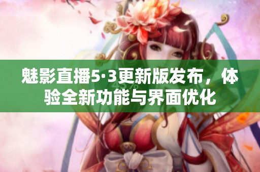 魅影直播5·3更新版发布，体验全新功能与界面优化