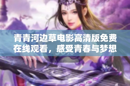 青青河边草电影高清版免费在线观看，感受青春与梦想的故事之旅