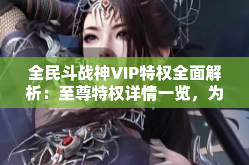 全民斗战神VIP特权全面解析：至尊特权详情一览，为您提供最优游戏体验。