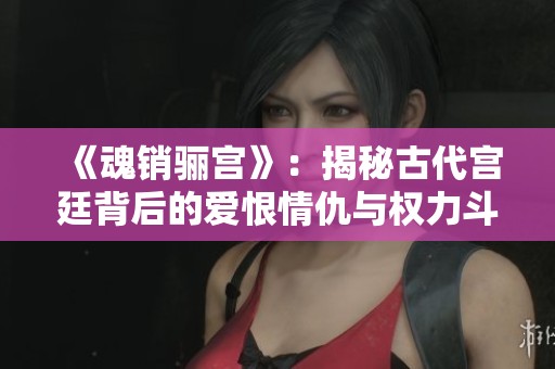《魂销骊宫》：揭秘古代宫廷背后的爱恨情仇与权力斗争