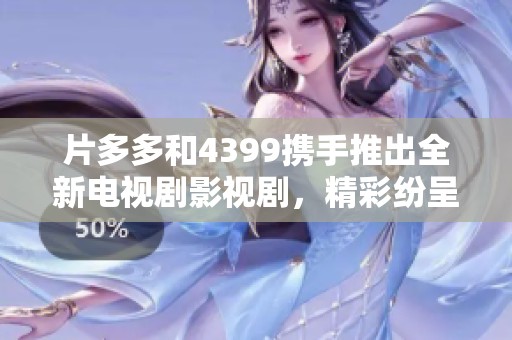 片多多和4399携手推出全新电视剧影视剧，精彩纷呈尽在掌握