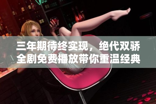 三年期待终实现，绝代双骄全剧免费播放带你重温经典传奇