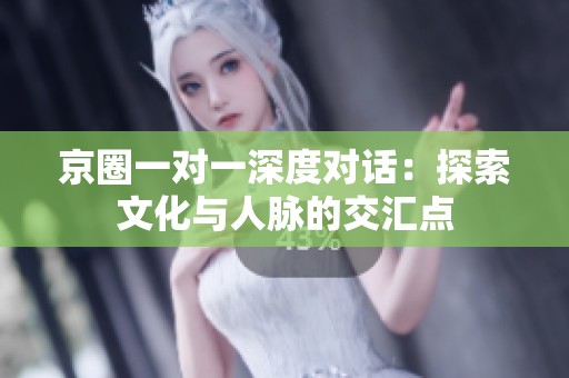 京圈一对一深度对话：探索文化与人脉的交汇点