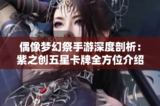 偶像梦幻祭手游深度剖析：紫之创五星卡牌全方位介绍与实用攻略