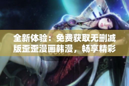 全新体验：免费获取无删减版歪歪漫画韩漫，畅享精彩故事！
