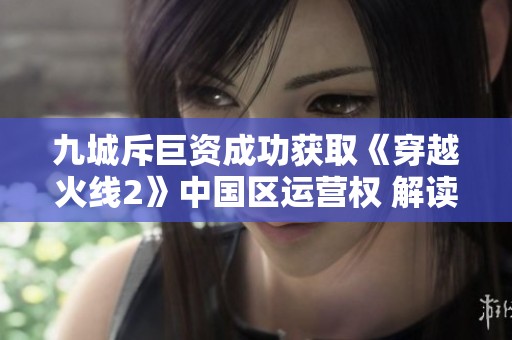 九城斥巨资成功获取《穿越火线2》中国区运营权 解读全新攻略秘籍