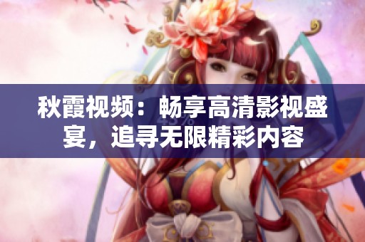 秋霞视频：畅享高清影视盛宴，追寻无限精彩内容