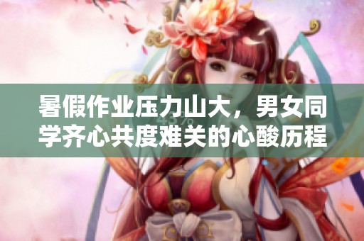 暑假作业压力山大，男女同学齐心共度难关的心酸历程