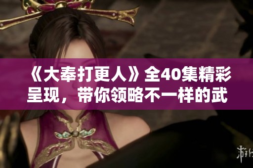 《大奉打更人》全40集精彩呈现，带你领略不一样的武侠世界