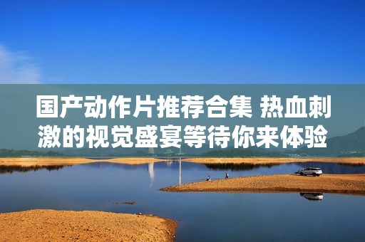 国产动作片推荐合集 热血刺激的视觉盛宴等待你来体验