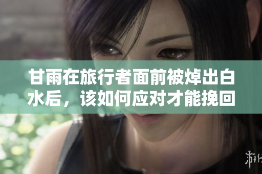 甘雨在旅行者面前被焯出白水后，该如何应对才能挽回形象