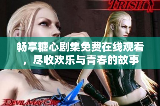 畅享糖心剧集免费在线观看，尽收欢乐与青春的故事