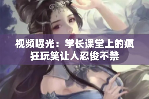 视频曝光：学长课堂上的疯狂玩笑让人忍俊不禁