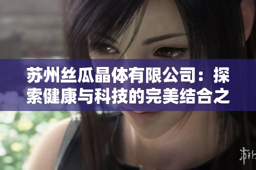苏州丝瓜晶体有限公司：探索健康与科技的完美结合之道