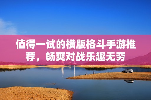 值得一试的横版格斗手游推荐，畅爽对战乐趣无穷