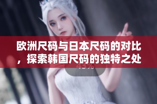 欧洲尺码与日本尺码的对比，探索韩国尺码的独特之处