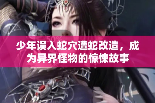 少年误入蛇穴遭蛇改造，成为异界怪物的惊悚故事