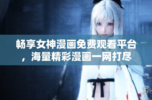 畅享女神漫画免费观看平台，海量精彩漫画一网打尽