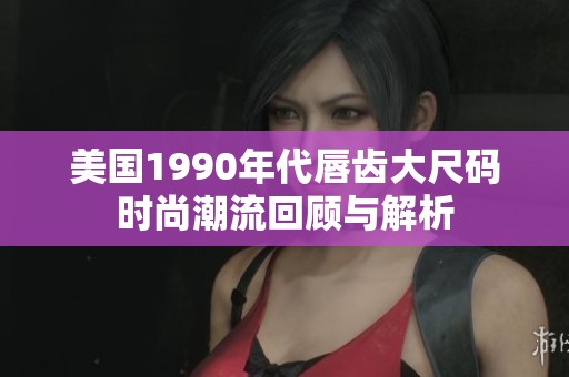 美国1990年代唇齿大尺码时尚潮流回顾与解析
