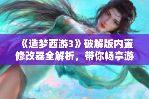 《造梦西游3》破解版内置修改器全解析，带你畅享游戏乐趣