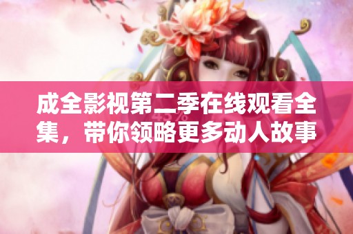 成全影视第二季在线观看全集，带你领略更多动人故事