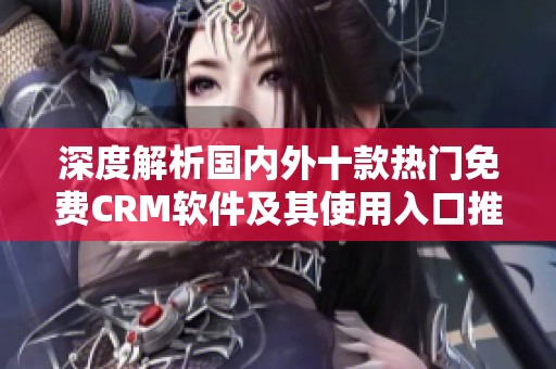 深度解析国内外十款热门免费CRM软件及其使用入口推荐