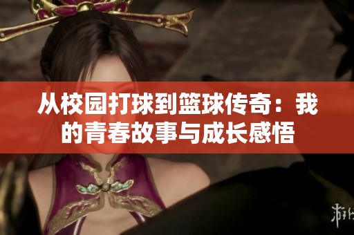 从校园打球到篮球传奇：我的青春故事与成长感悟