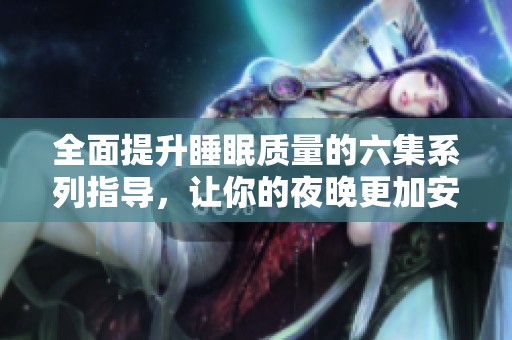 全面提升睡眠质量的六集系列指导，让你的夜晚更加安宁