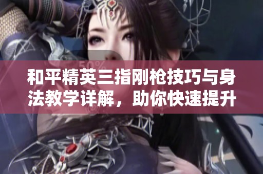 和平精英三指刚枪技巧与身法教学详解，助你快速提升操作水平