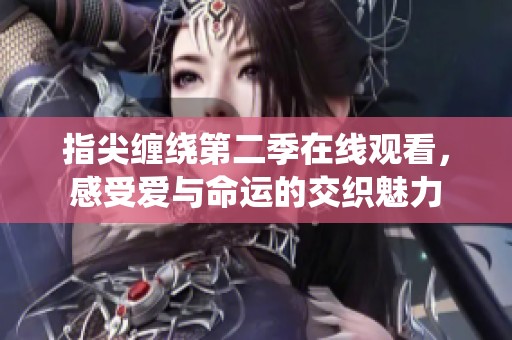 指尖缠绕第二季在线观看，感受爱与命运的交织魅力