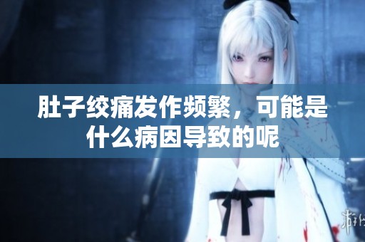肚子绞痛发作频繁，可能是什么病因导致的呢