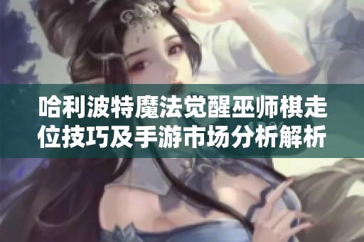 哈利波特魔法觉醒巫师棋走位技巧及手游市场分析解析