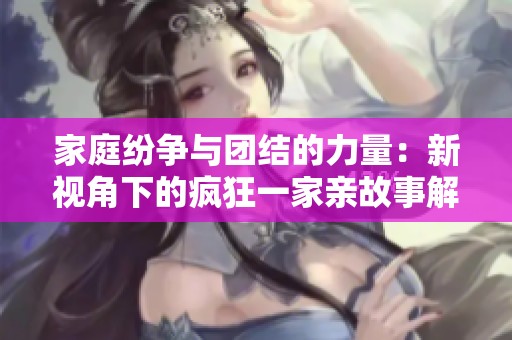 家庭纷争与团结的力量：新视角下的疯狂一家亲故事解析
