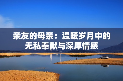 亲友的母亲：温暖岁月中的无私奉献与深厚情感
