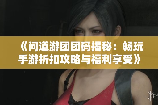 《问道游团团码揭秘：畅玩手游折扣攻略与福利享受》