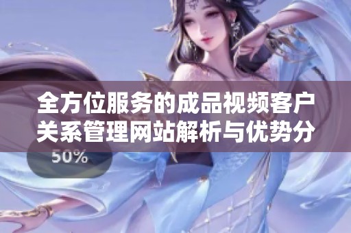 全方位服务的成品视频客户关系管理网站解析与优势分析