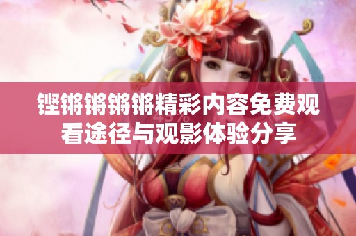 铿锵锵锵锵精彩内容免费观看途径与观影体验分享