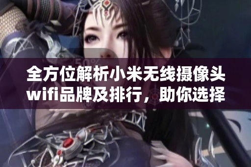 全方位解析小米无线摄像头wifi品牌及排行，助你选择最佳安防设备