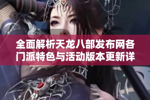 全面解析天龙八部发布网各门派特色与活动版本更新详解