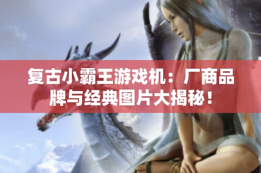 复古小霸王游戏机：厂商品牌与经典图片大揭秘！