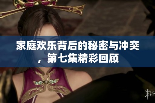 家庭欢乐背后的秘密与冲突，第七集精彩回顾