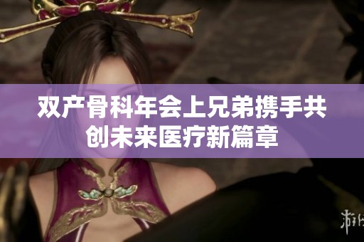 双产骨科年会上兄弟携手共创未来医疗新篇章