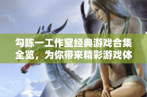 勾陈一工作室经典游戏合集全览，为你带来精彩游戏体验