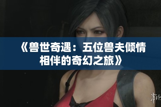 《兽世奇遇：五位兽夫倾情相伴的奇幻之旅》